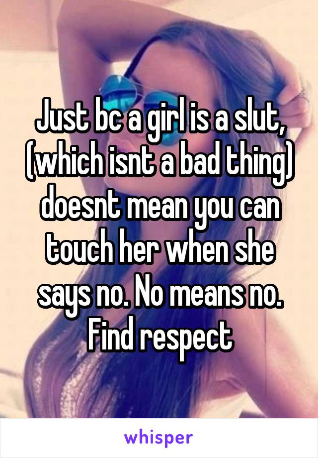 Just bc a girl is a slut, (which isnt a bad thing) doesnt mean you can touch her when she says no. No means no. Find respect