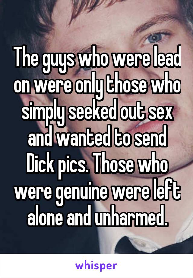 The guys who were lead on were only those who simply seeked out sex and wanted to send Dick pics. Those who were genuine were left alone and unharmed.