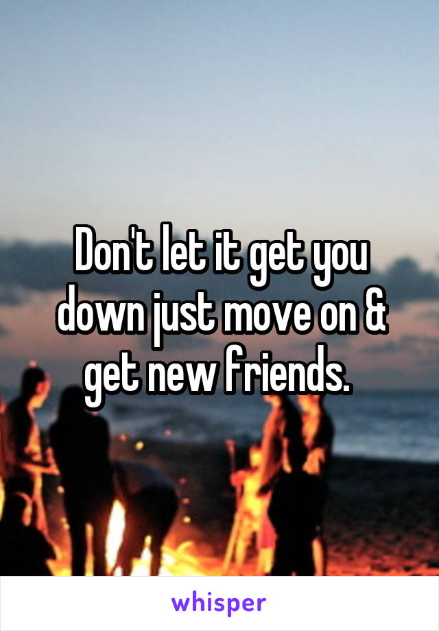 Don't let it get you down just move on & get new friends. 