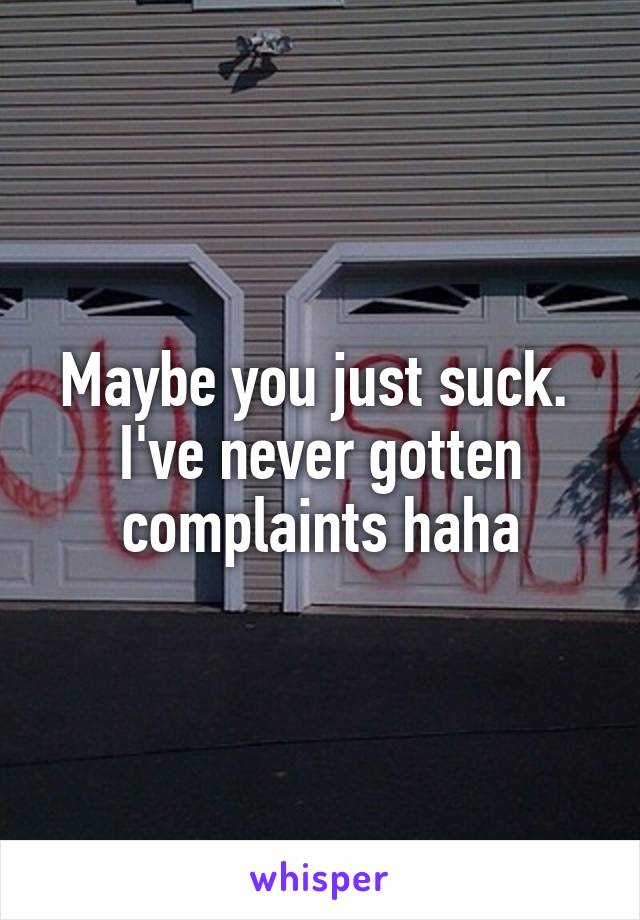 Maybe you just suck.  I've never gotten complaints haha