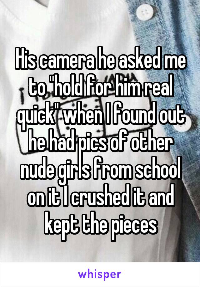 His camera he asked me to "hold for him real quick" when I found out he had pics of other nude girls from school on it I crushed it and kept the pieces