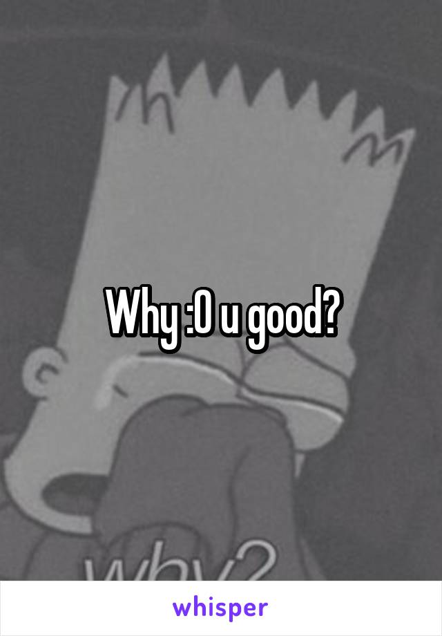 Why :O u good?