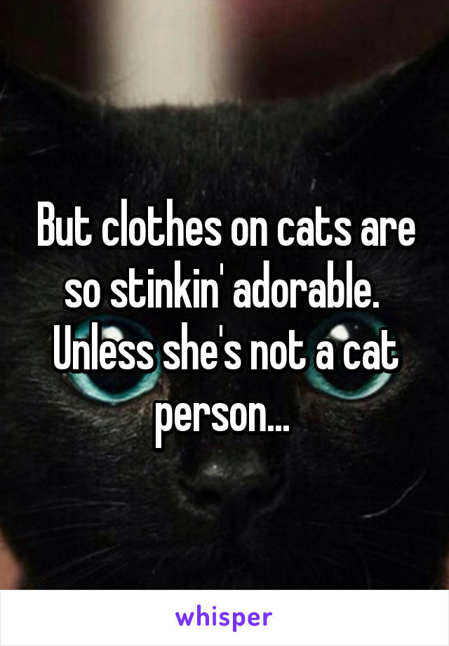 But clothes on cats are so stinkin' adorable. 
Unless she's not a cat person... 