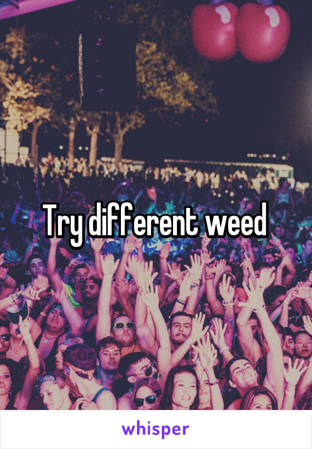 Try different weed 