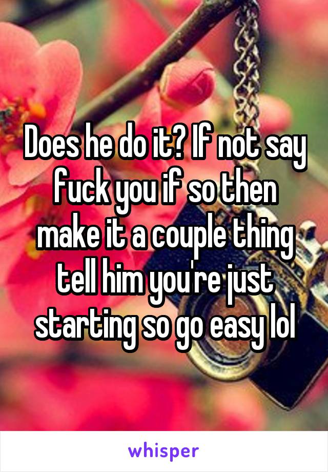 Does he do it? If not say fuck you if so then make it a couple thing tell him you're just starting so go easy lol