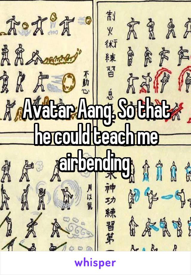 Avatar Aang. So that he could teach me airbending 