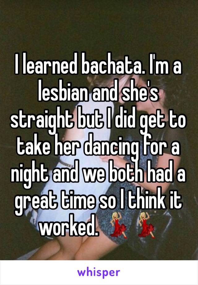 I learned bachata. I'm a lesbian and she's straight but I did get to take her dancing for a night and we both had a great time so I think it worked. 💃🏼💃🏼