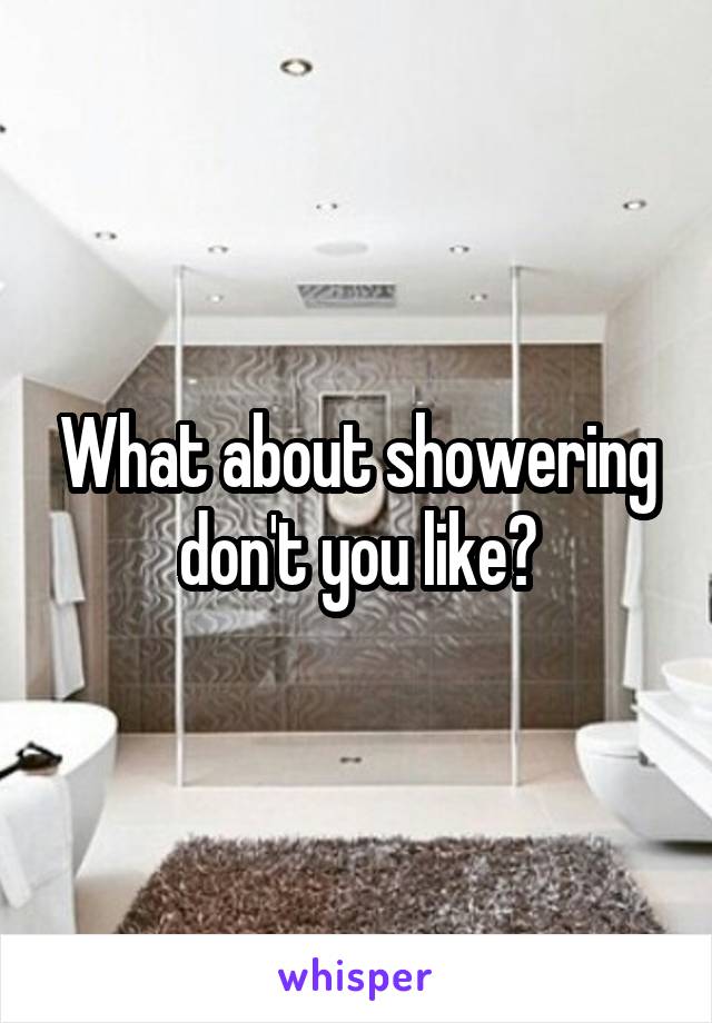What about showering don't you like?