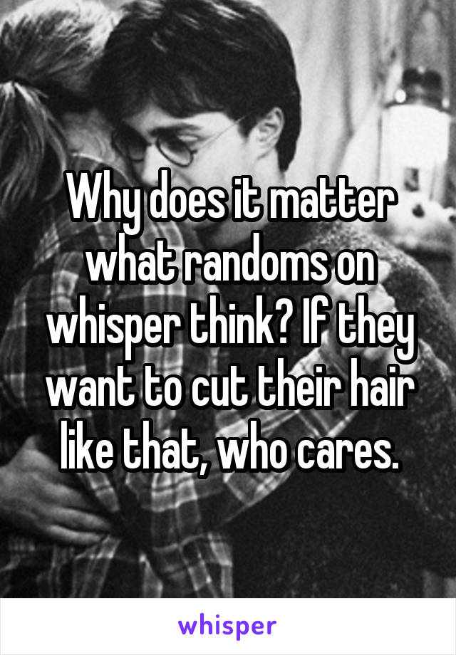 Why does it matter what randoms on whisper think? If they want to cut their hair like that, who cares.