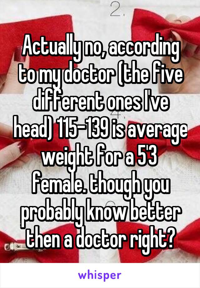 Actually no, according to my doctor (the five different ones I've head) 115-139 is average weight for a 5'3  female. though you probably know better then a doctor right?