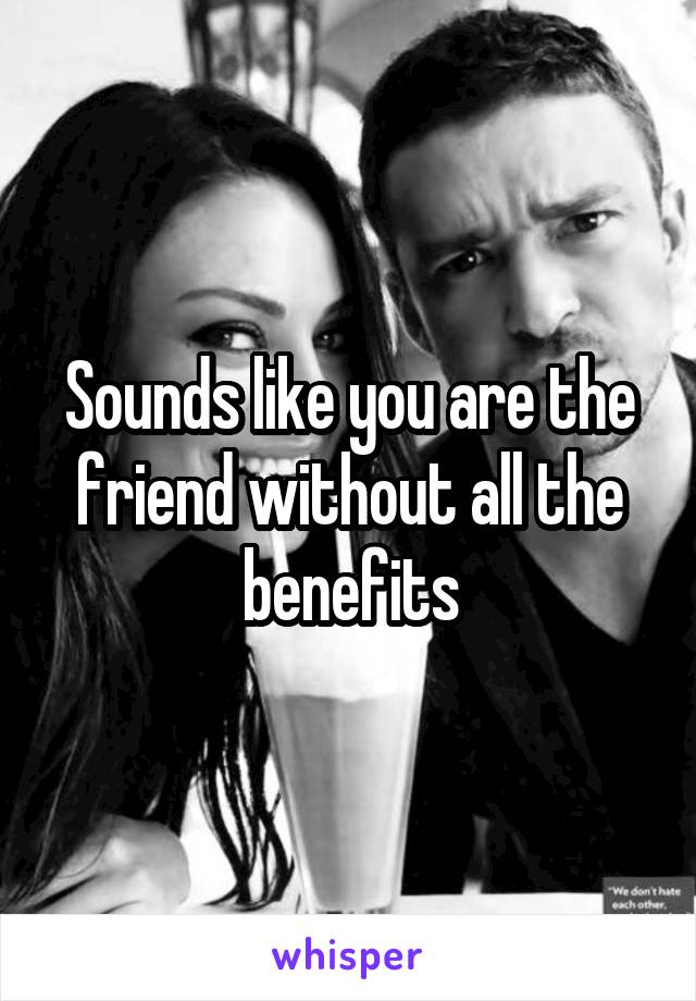 Sounds like you are the friend without all the benefits