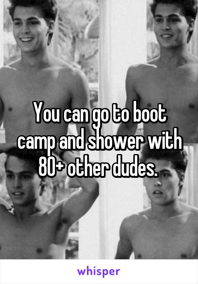 You can go to boot camp and shower with 80+ other dudes. 