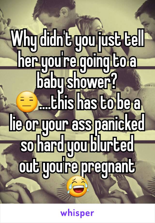 Why didn't you just tell her you're going to a baby shower?😑....this has to be a lie or your ass panicked so hard you blurted out you're pregnant 😂