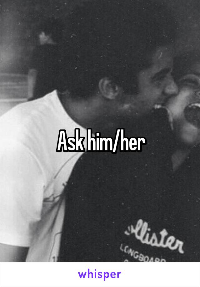 Ask him/her