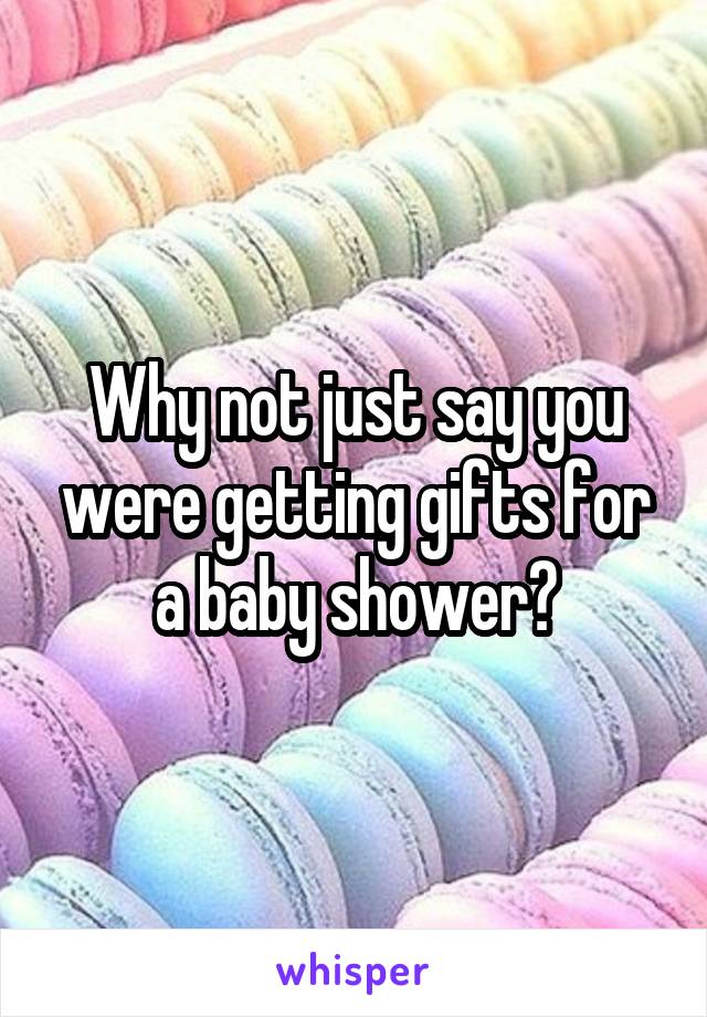 Why not just say you were getting gifts for a baby shower?