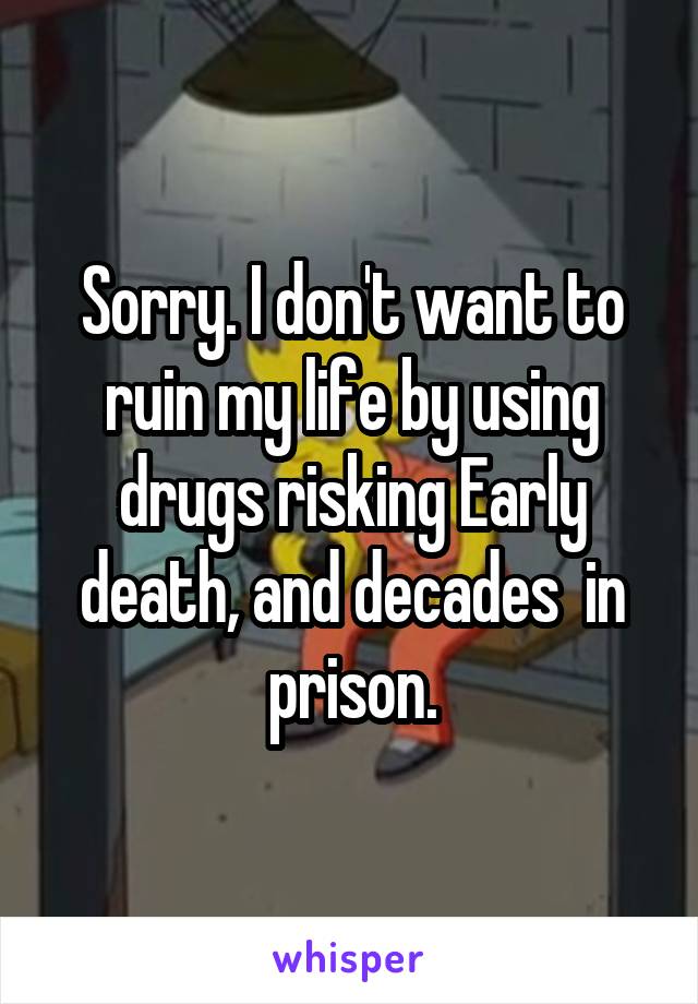 Sorry. I don't want to ruin my life by using drugs risking Early death, and decades  in prison.