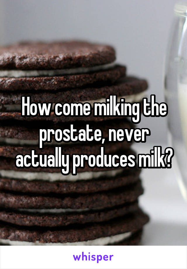 How come milking the prostate, never actually produces milk?
