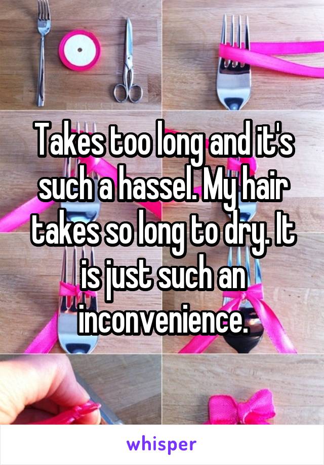 Takes too long and it's such a hassel. My hair takes so long to dry. It is just such an inconvenience.