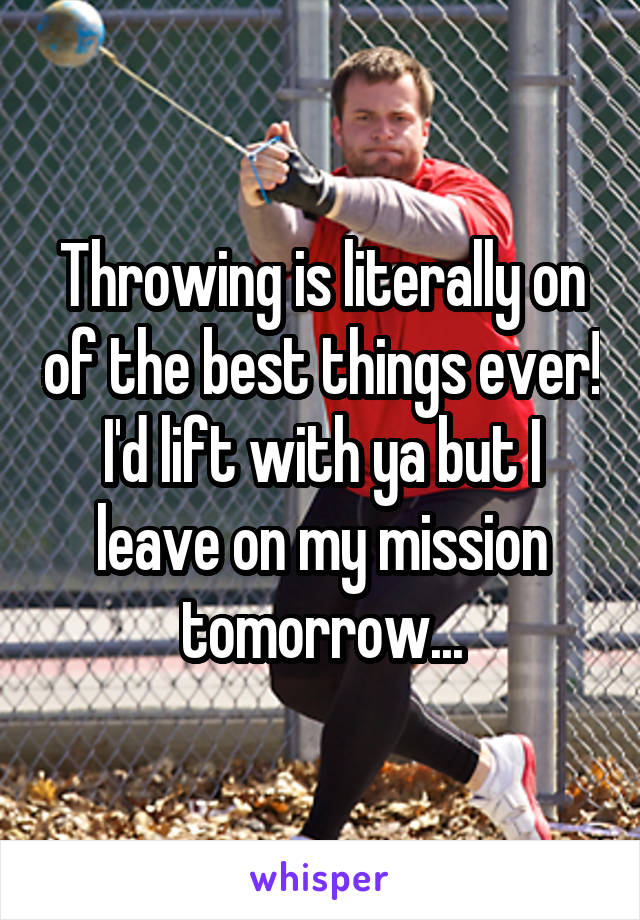 Throwing is literally on of the best things ever! I'd lift with ya but I leave on my mission tomorrow...