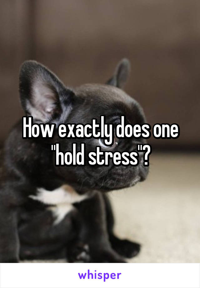 How exactly does one "hold stress"?