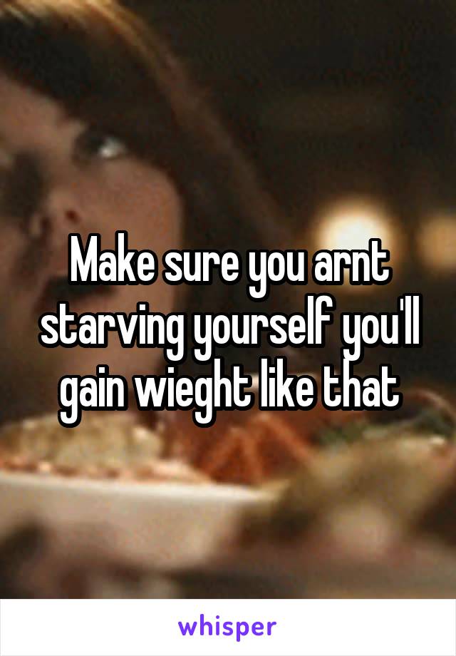 Make sure you arnt starving yourself you'll gain wieght like that