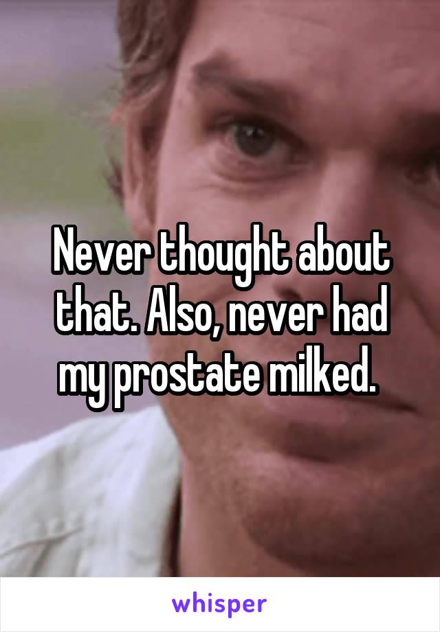 Never thought about that. Also, never had my prostate milked. 