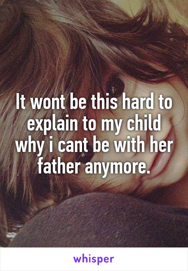 It wont be this hard to explain to my child why i cant be with her father anymore.