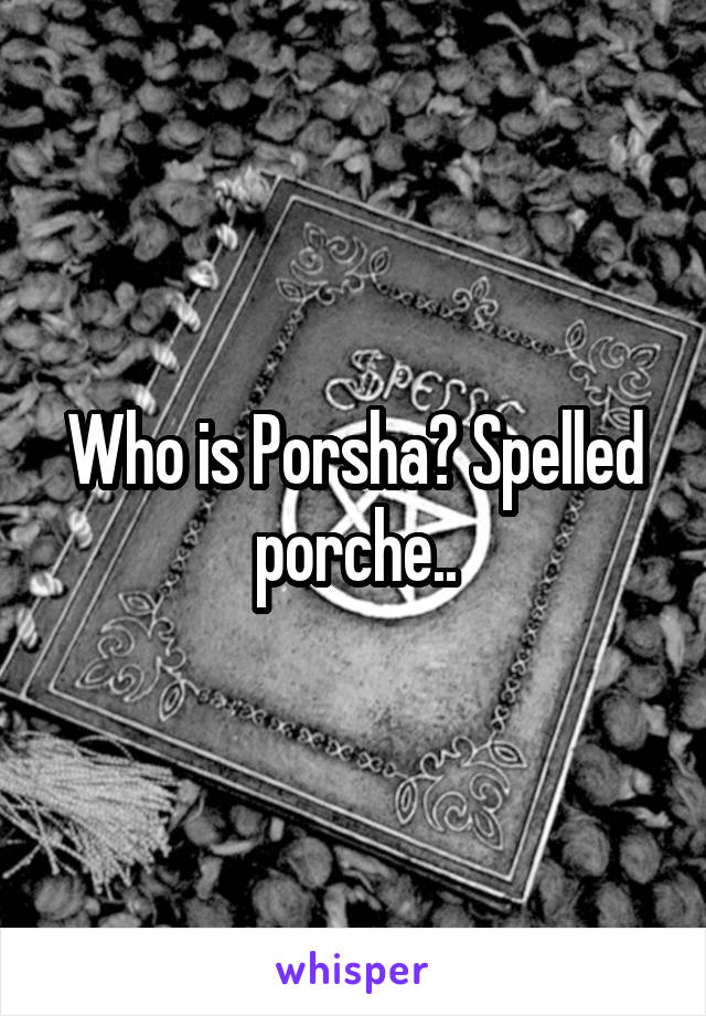 Who is Porsha? Spelled porche..