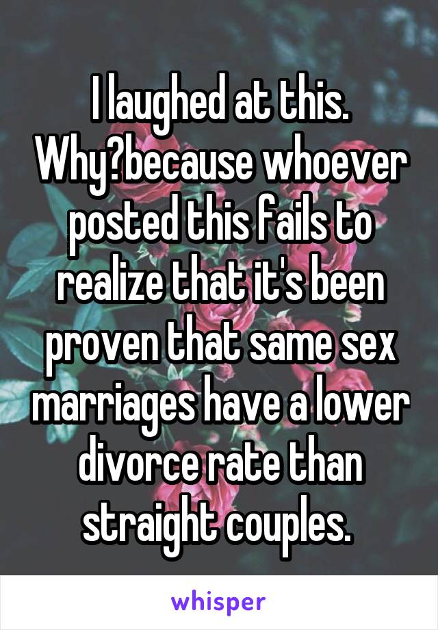 I laughed at this. Why?because whoever posted this fails to realize that it's been proven that same sex marriages have a lower divorce rate than straight couples. 