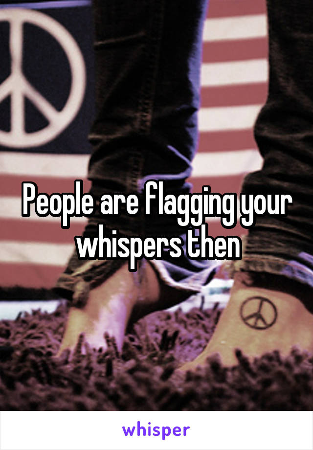 People are flagging your whispers then