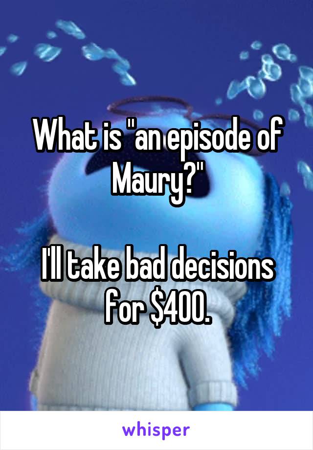 What is "an episode of Maury?"

I'll take bad decisions for $400.