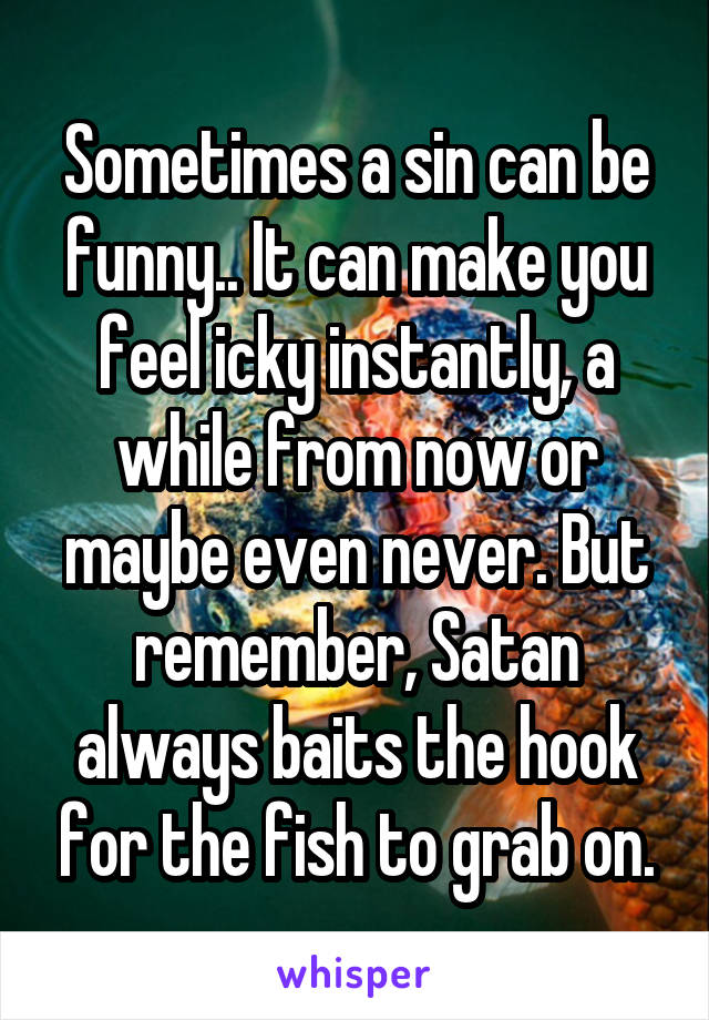 Sometimes a sin can be funny.. It can make you feel icky instantly, a while from now or maybe even never. But remember, Satan always baits the hook for the fish to grab on.