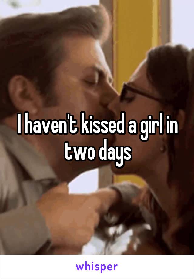 I haven't kissed a girl in two days