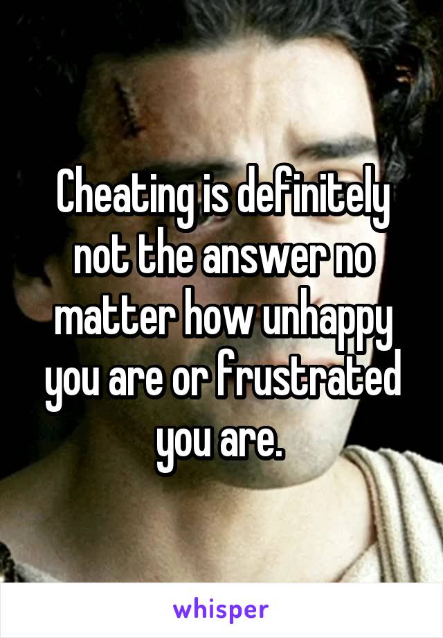 Cheating is definitely not the answer no matter how unhappy you are or frustrated you are. 