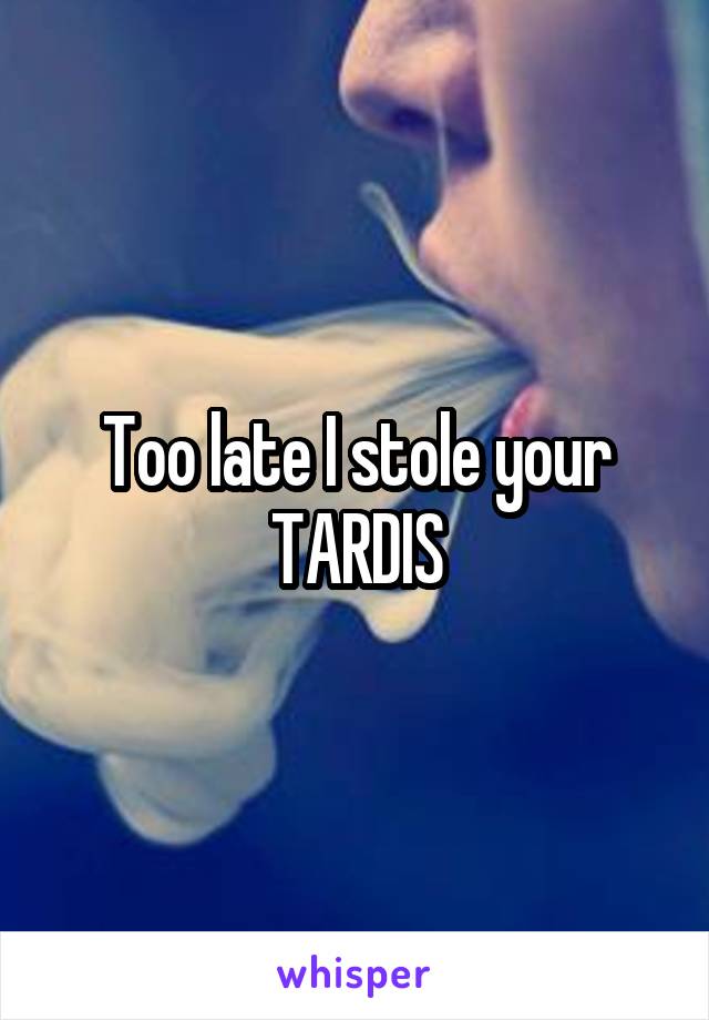Too late I stole your TARDIS