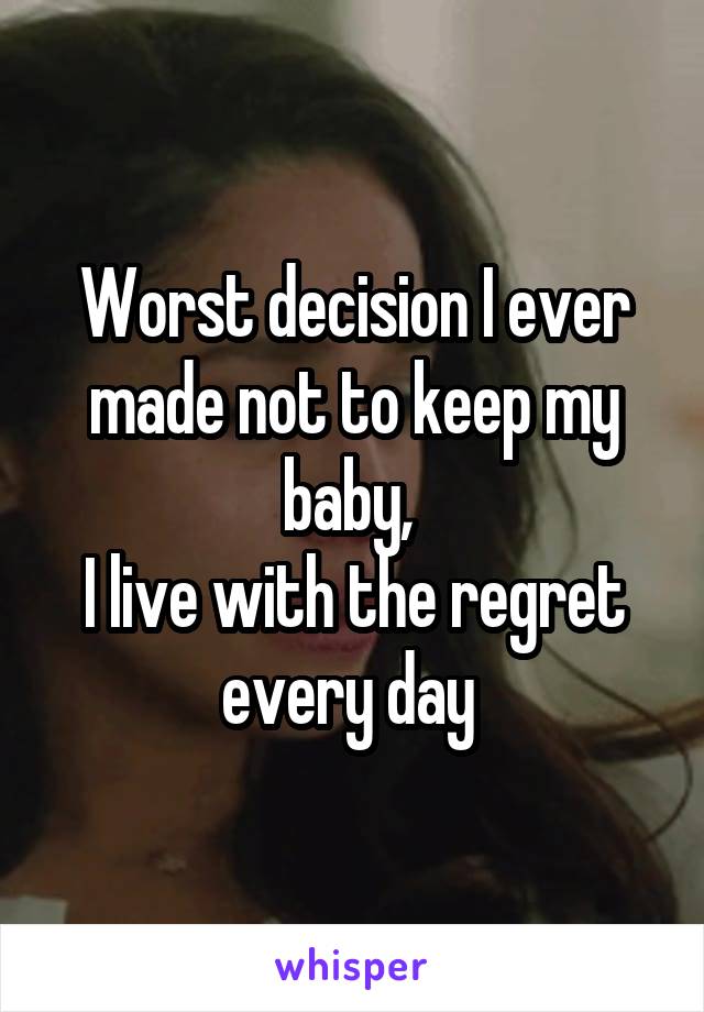 Worst decision I ever made not to keep my baby, 
I live with the regret every day 