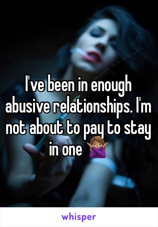 I've been in enough abusive relationships. I'm not about to pay to stay in one 🙅🏽