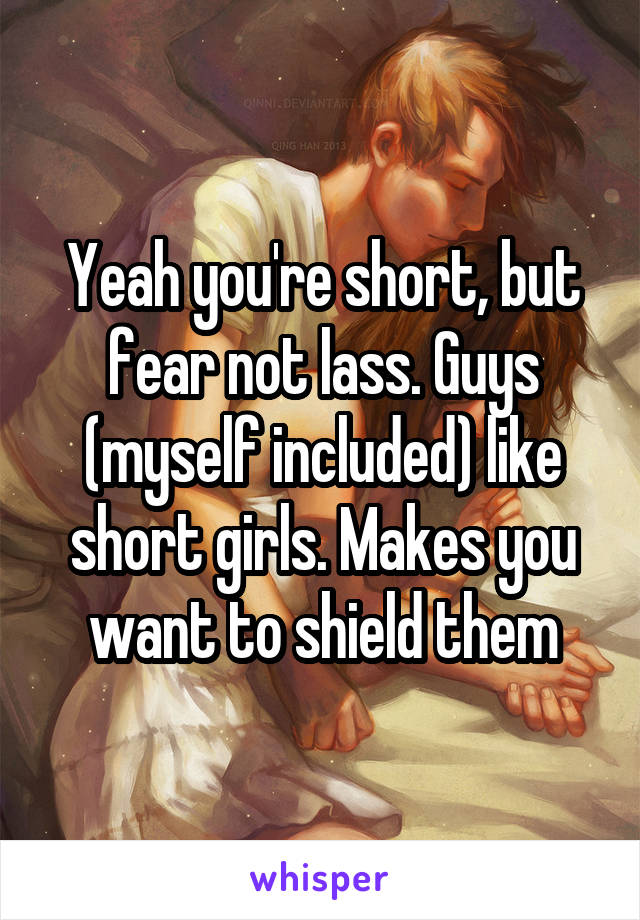 Yeah you're short, but fear not lass. Guys (myself included) like short girls. Makes you want to shield them
