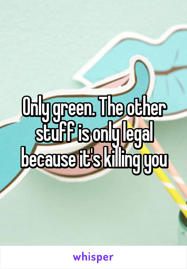 Only green. The other stuff is only legal because it's killing you