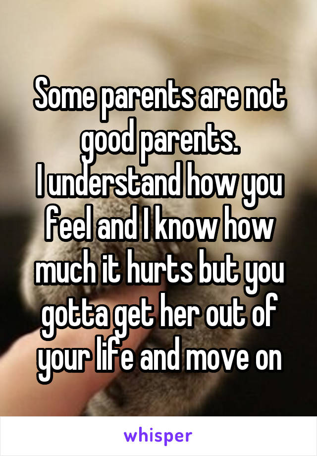 Some parents are not good parents.
I understand how you feel and I know how much it hurts but you gotta get her out of your life and move on