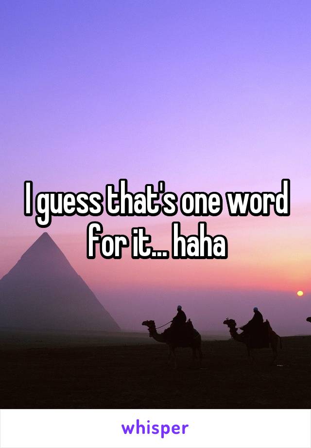 I guess that's one word for it... haha