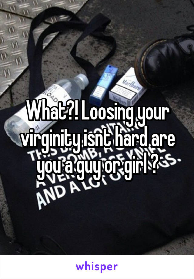What?! Loosing your virginity isnt hard are you a guy or girl ?