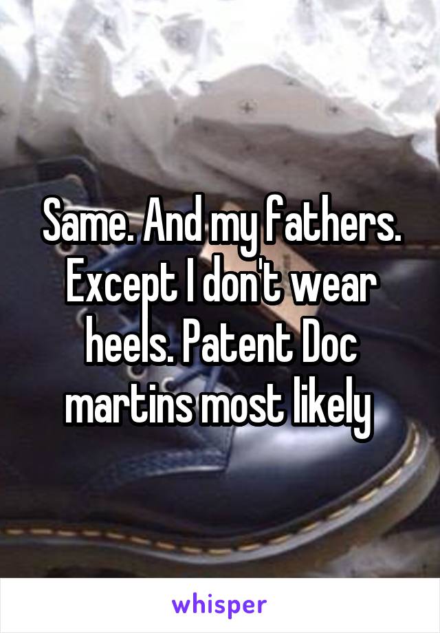 Same. And my fathers. Except I don't wear heels. Patent Doc martins most likely 