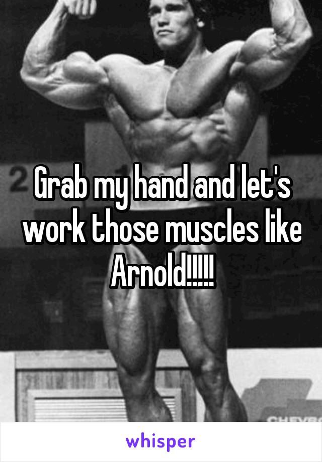 Grab my hand and let's work those muscles like Arnold!!!!!