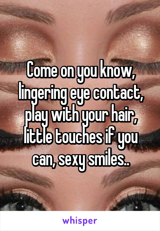 Come on you know, lingering eye contact, play with your hair, little touches if you can, sexy smiles..