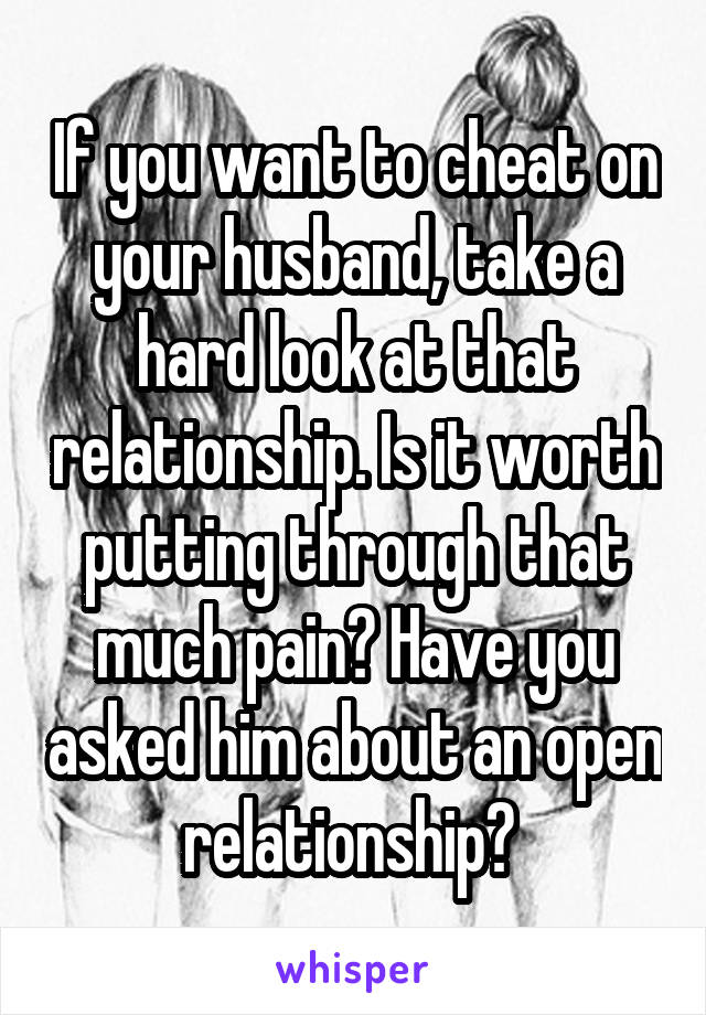 If you want to cheat on your husband, take a hard look at that relationship. Is it worth putting through that much pain? Have you asked him about an open relationship? 