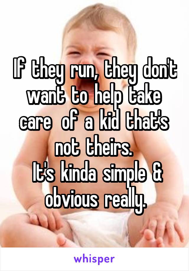If  they  run,  they  don't want  to  help  take  care   of  a  kid  that's  not  theirs. 
 It's  kinda  simple  & obvious  really.