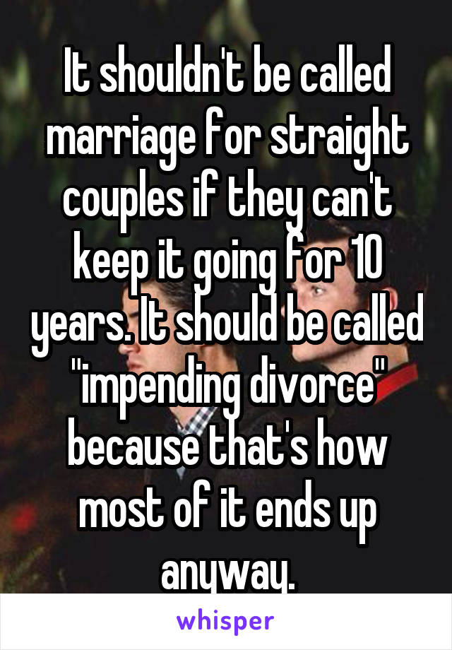 It shouldn't be called marriage for straight couples if they can't keep it going for 10 years. It should be called "impending divorce" because that's how most of it ends up anyway.