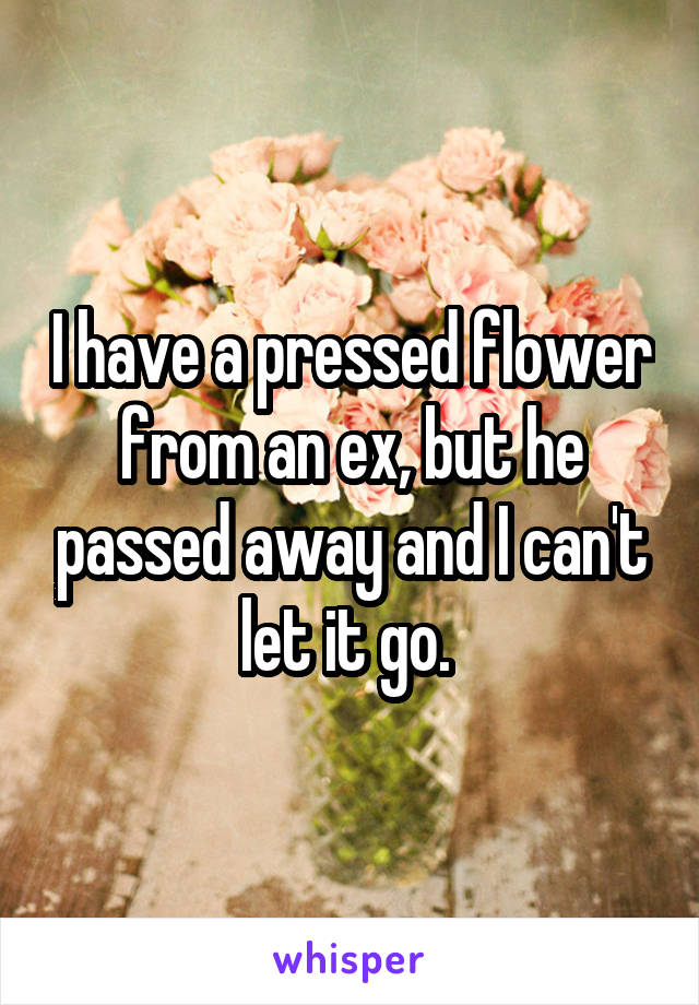 I have a pressed flower from an ex, but he passed away and I can't let it go. 