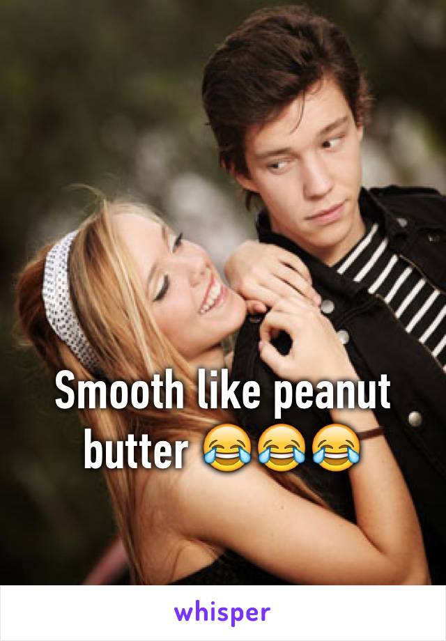 Smooth like peanut butter 😂😂😂